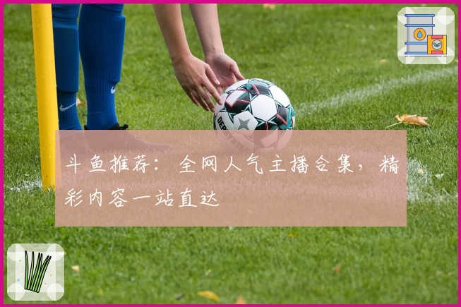 斗鱼推荐:全网人气主播合集,精彩内容一站直达