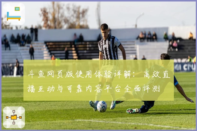斗鱼网页版使用体验详解：高效直播互动与可靠内容平台全面评测