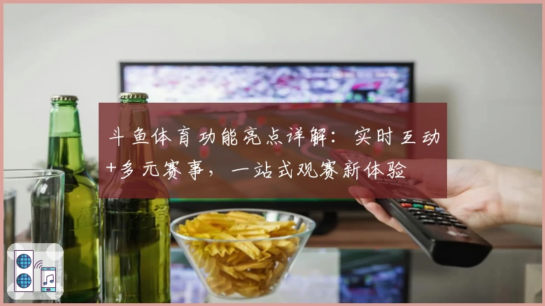 斗鱼体育功能亮点详解：实时互动+多元赛事，一站式观赛新体验