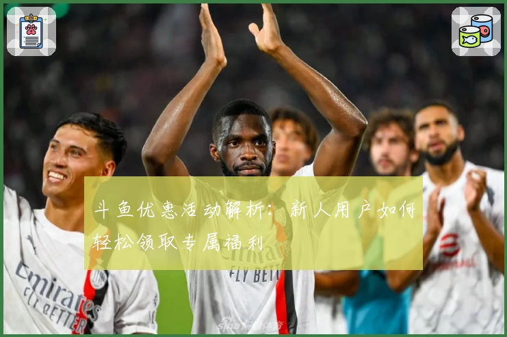 斗鱼优惠活动解析:新人用户如何轻松领取专属福利