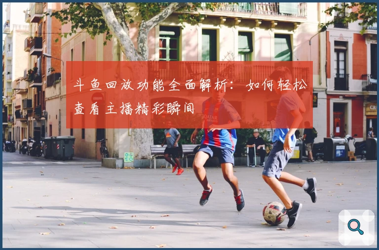 斗鱼回放功能全面解析：如何轻松查看主播精彩瞬间