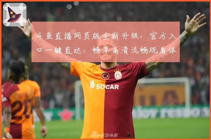 斗鱼直播网页版全新升级，官方入口一键直达，畅享高清流畅观看体验