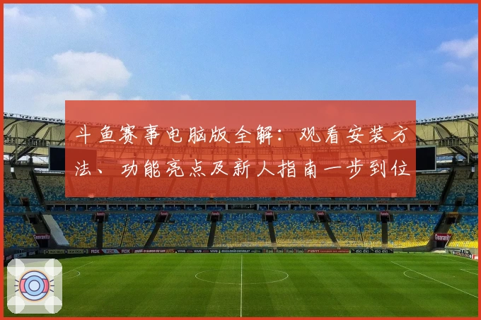 斗鱼赛事电脑版全解：观看安装方法、功能亮点及新人指南一步到位