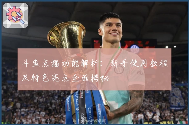 斗鱼点播功能解析:新手使用教程及特色亮点全面揭秘