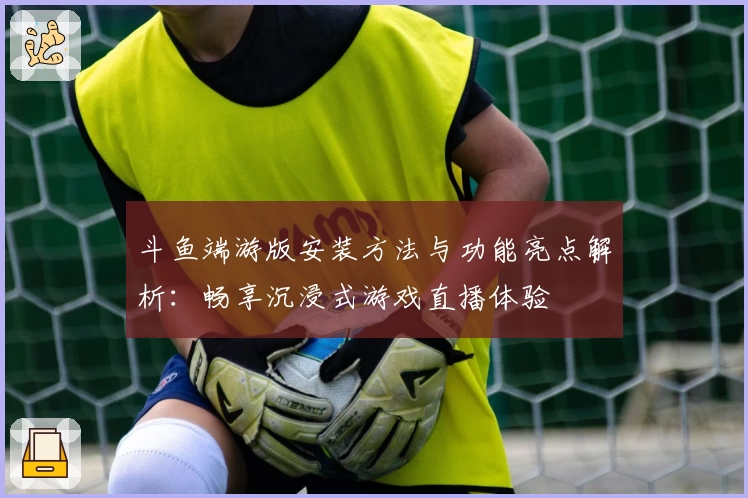 斗鱼端游版安装方法与功能亮点解析：畅享沉浸式游戏直播体验