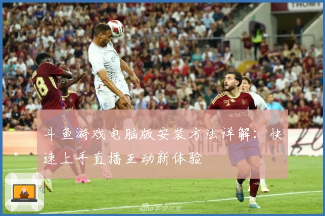 斗鱼游戏电脑版安装方法详解：快速上手直播互动新体验