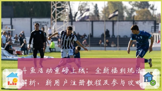 斗鱼活动重磅上线：全新福利玩法解析，新用户注册教程及参与攻略详解