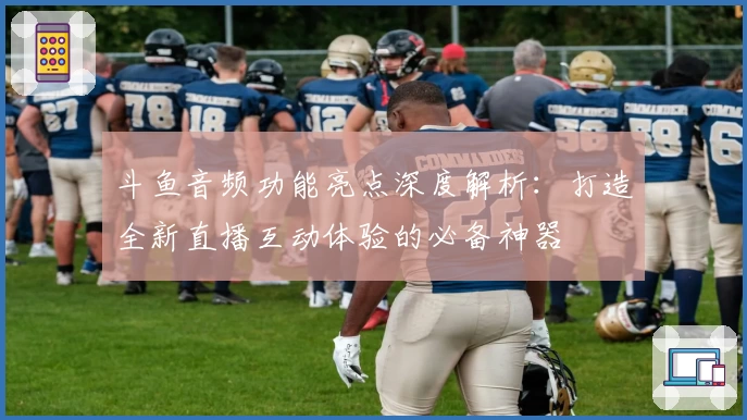 斗鱼音频功能亮点深度解析：打造全新直播互动体验的必备神器