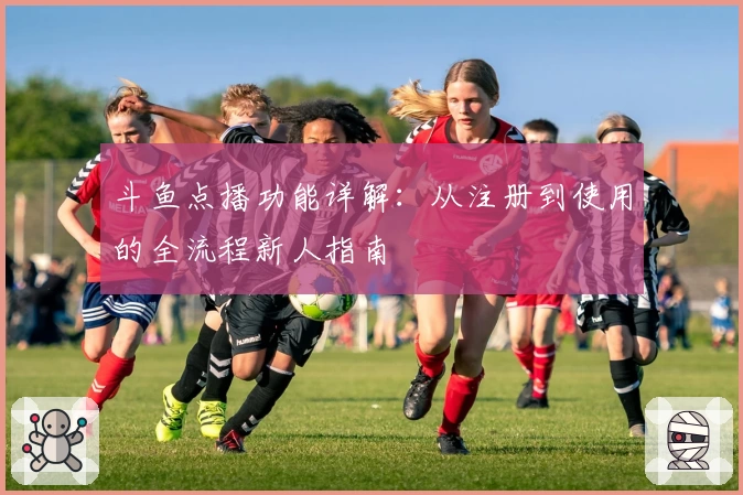 斗鱼点播功能详解：从注册到使用的全流程新人指南