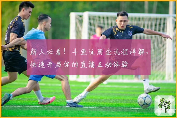 新人必看！斗鱼注册全流程详解，快速开启你的直播互动体验