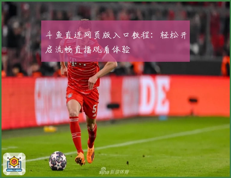 斗鱼直连网页版入口教程：轻松开启流畅直播观看体验