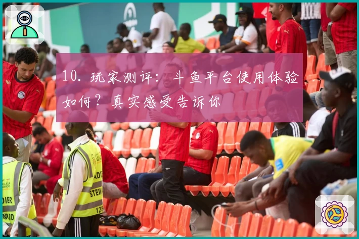 10. 玩家测评：斗鱼平台使用体验如何？真实感受告诉你