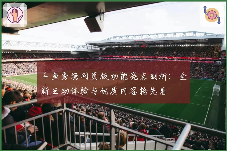 斗鱼秀场网页版功能亮点剖析：全新互动体验与优质内容抢先看