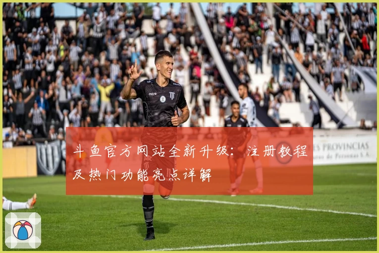 斗鱼官方网站全新升级:注册教程及热门功能亮点详解