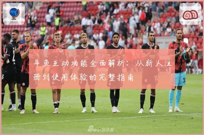 斗鱼互动功能全面解析：从新人注册到使用体验的完整指南