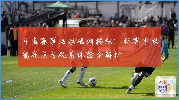 斗鱼赛事活动福利揭秘:新赛季功能亮点与观看体验全解析