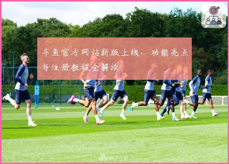 斗鱼官方网站新版上线，功能亮点与注册教程全解读