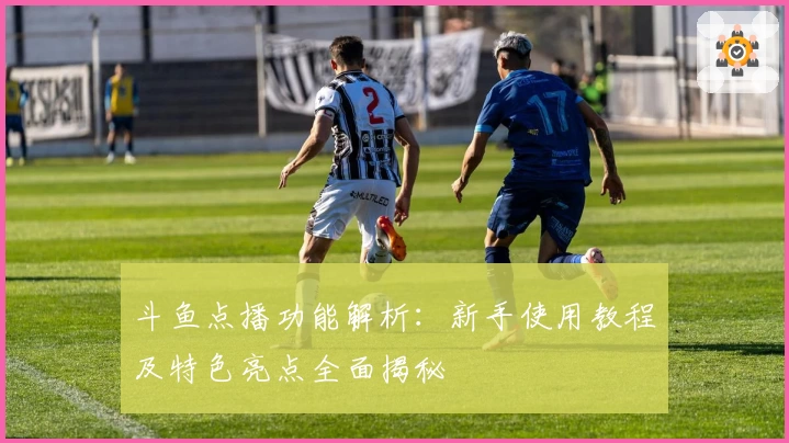 斗鱼点播功能解析：新手使用教程及特色亮点全面揭秘