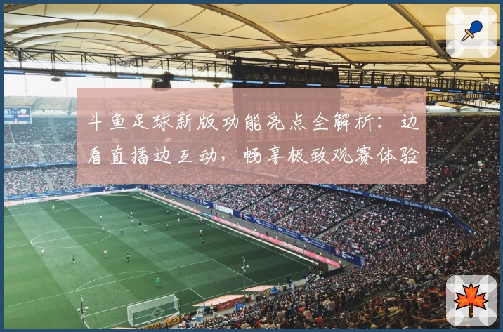 斗鱼足球新版功能亮点全解析：边看直播边互动，畅享极致观赛体验