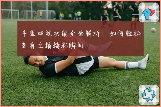 斗鱼回放功能全面解析：如何轻松查看主播精彩瞬间