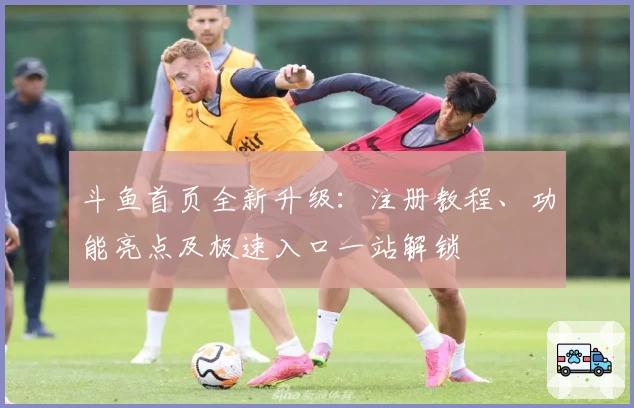 斗鱼首页全新升级：注册教程、功能亮点及极速入口一站解锁