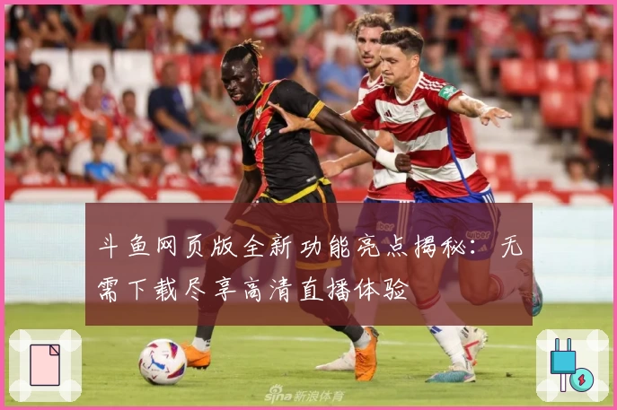 斗鱼网页版全新功能亮点揭秘：无需下载尽享高清直播体验