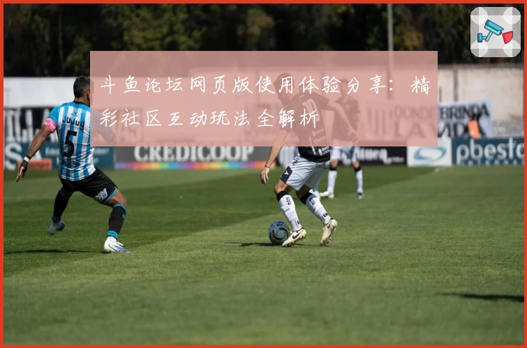 斗鱼论坛网页版使用体验分享：精彩社区互动玩法全解析