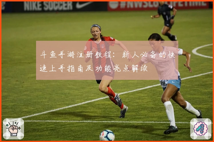 斗鱼手游注册教程：新人必备的快速上手指南及功能亮点解读