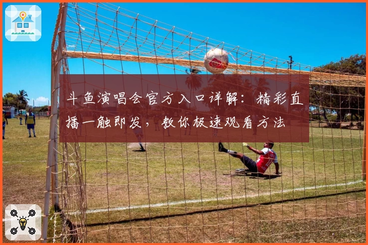 斗鱼演唱会官方入口详解:精彩直播一触即发,教你极速观看方法