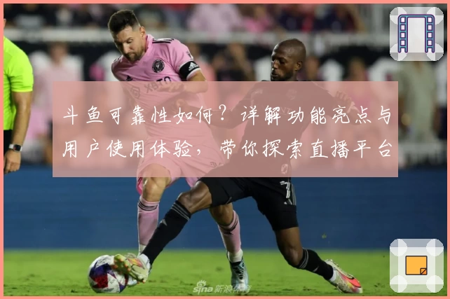 斗鱼可靠性如何？详解功能亮点与用户使用体验，带你探索直播平台的魅力