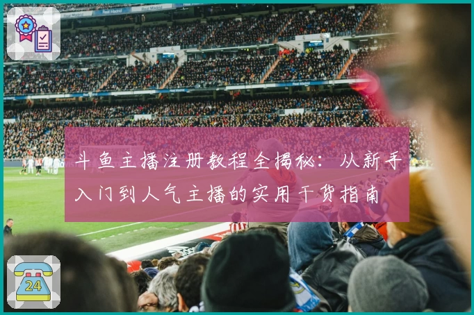 斗鱼主播注册教程全揭秘：从新手入门到人气主播的实用干货指南