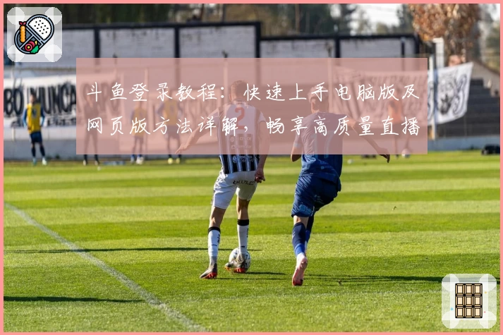 斗鱼登录教程：快速上手电脑版及网页版方法详解，畅享高质量直播体验