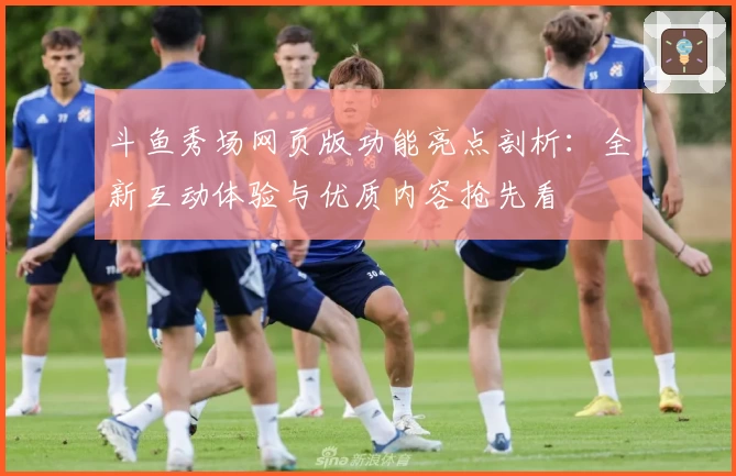 斗鱼秀场网页版功能亮点剖析：全新互动体验与优质内容抢先看