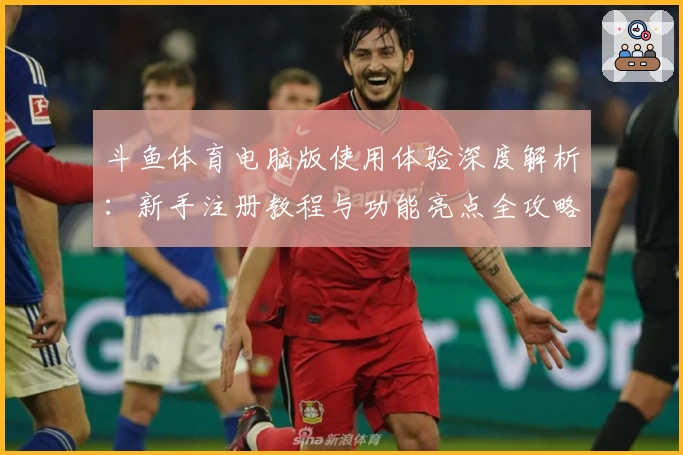 斗鱼体育电脑版使用体验深度解析：新手注册教程与功能亮点全攻略