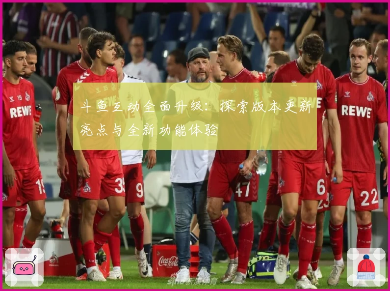 斗鱼互动全面升级：探索版本更新亮点与全新功能体验