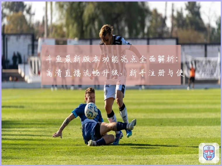 斗鱼最新版本功能亮点全面解析:高清直播流畅升级,新手注册与使用指南推荐