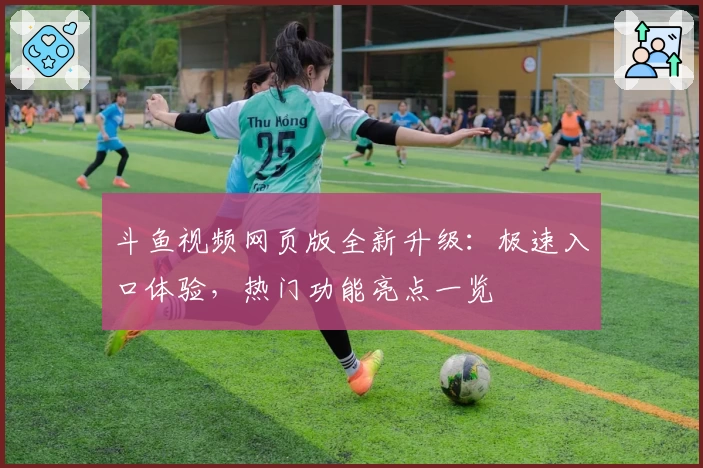 斗鱼视频网页版全新升级:极速入口体验,热门功能亮点一览