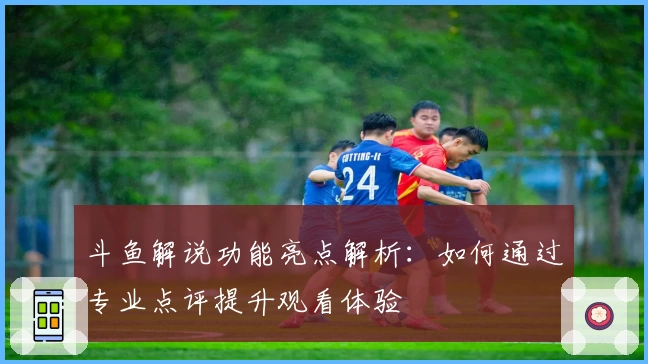 斗鱼解说功能亮点解析：如何通过专业点评提升观看体验