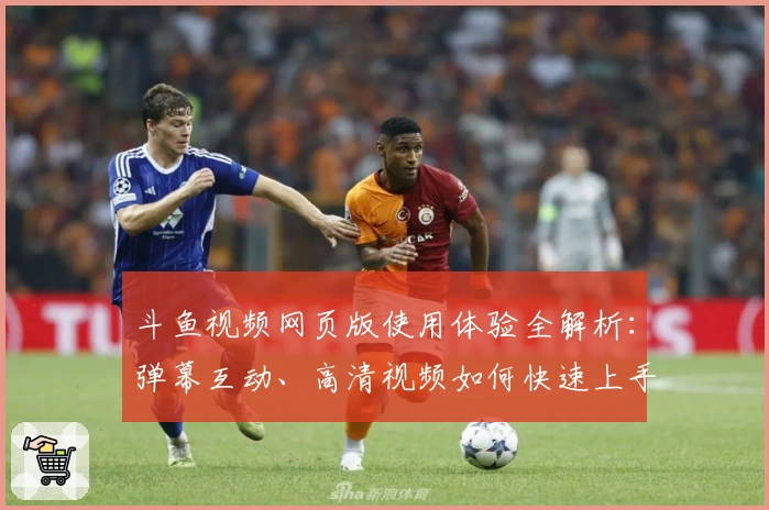 斗鱼视频网页版使用体验全解析:弹幕互动、高清视频如何快速上手