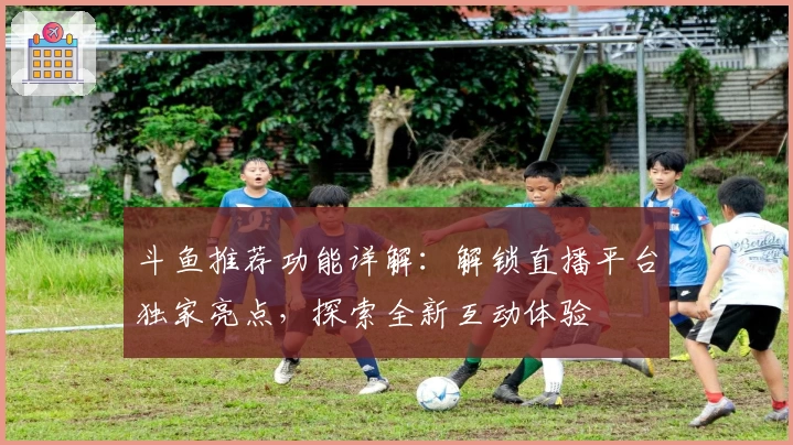 斗鱼推荐功能详解:解锁直播平台独家亮点,探索全新互动体验