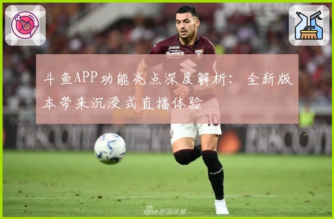 斗鱼APP功能亮点深度解析：全新版本带来沉浸式直播体验