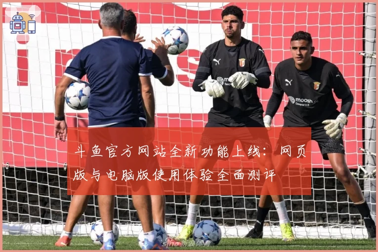 斗鱼官方网站全新功能上线：网页版与电脑版使用体验全面测评