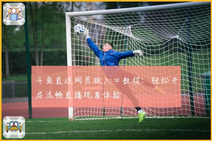 斗鱼直连网页版入口教程：轻松开启流畅直播观看体验