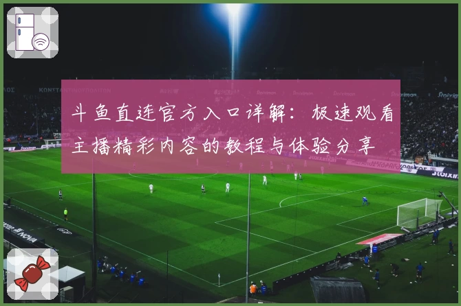 斗鱼直连官方入口详解:极速观看主播精彩内容的教程与体验分享