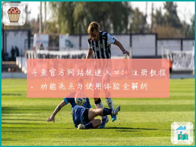 斗鱼官方网站极速入口：注册教程、功能亮点与使用体验全解析