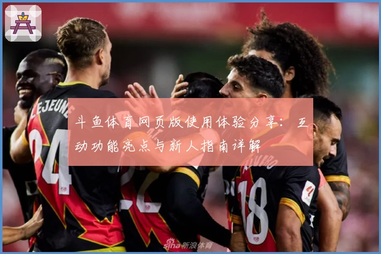 斗鱼体育网页版使用体验分享:互动功能亮点与新人指南详解