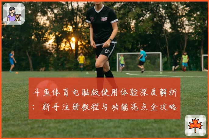 斗鱼体育电脑版使用体验深度解析：新手注册教程与功能亮点全攻略