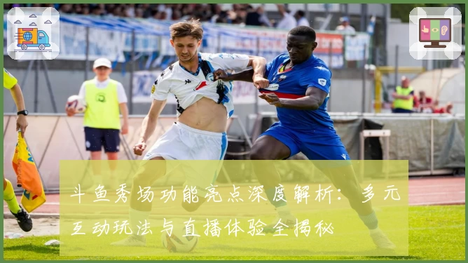 斗鱼秀场功能亮点深度解析：多元互动玩法与直播体验全揭秘