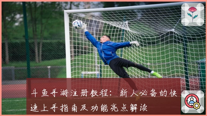 斗鱼手游注册教程：新人必备的快速上手指南及功能亮点解读