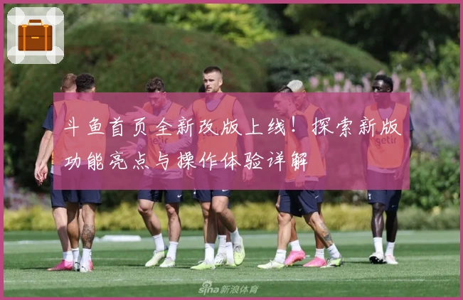 斗鱼首页全新改版上线！探索新版功能亮点与操作体验详解